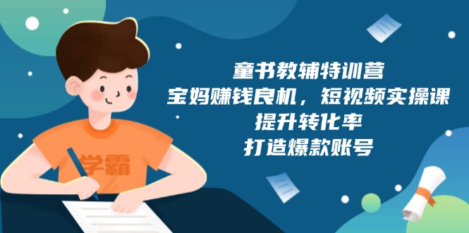 童书教辅特训营，宝妈赚钱良机，短视频实操课，提升转化率，打造爆款账号-财创网