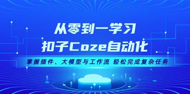 从零到一学习扣子Coze自动化，掌握插件、大模型与工作流 轻松完成复杂任务-财创网