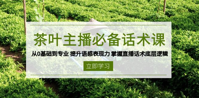 茶叶 主播必备话术课 从0基础到专业 提升语感表现力 掌握直播话术底层逻辑-财创网