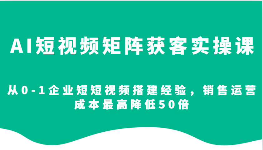 AI短视频矩阵获客实操课，从0-1企业短短视频搭建经验，销售运营成本最高降低50倍-财创网