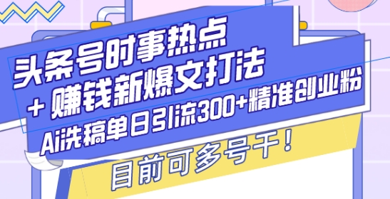 头条号时事热点+赚钱新爆文打法，Ai洗稿单日引流300+精准创业粉，目前可多号干【揭秘】-财创网