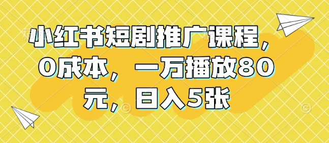 小红书短剧推广课程，0成本，一万播放80元，日入5张-财创网