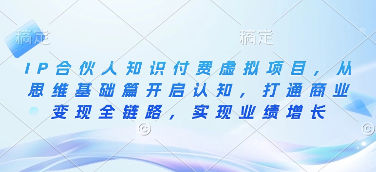 IP合伙人知识付费虚拟项目，从思维基础篇开启认知，打通商业变现全链路，实现业绩增长-财创网