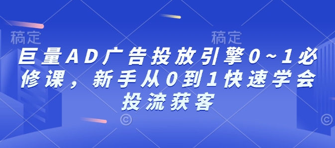 巨量AD广告投放引擎0~1必修课，新手从0到1快速学会投流获客-财创网