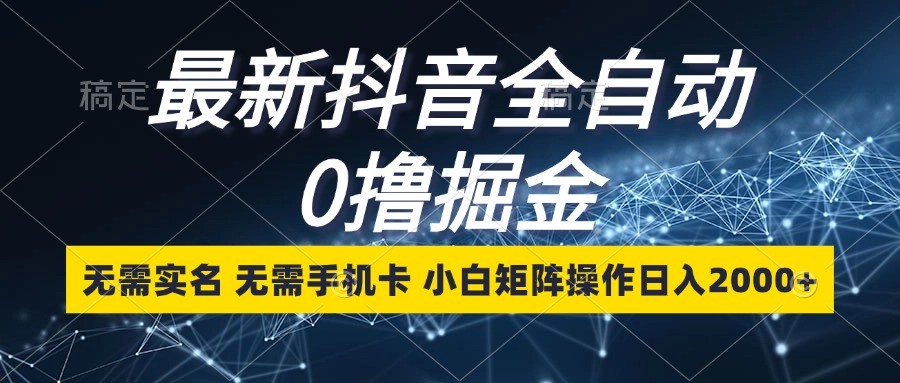 最新抖音全自动0撸掘金，无需实名，无需手机卡，小白矩阵操作日入2000+-财创网