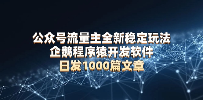 公众号流量主全新稳定玩法 企鹅程序猿开发软件 日发1000篇文章 无需AI改写-财创网