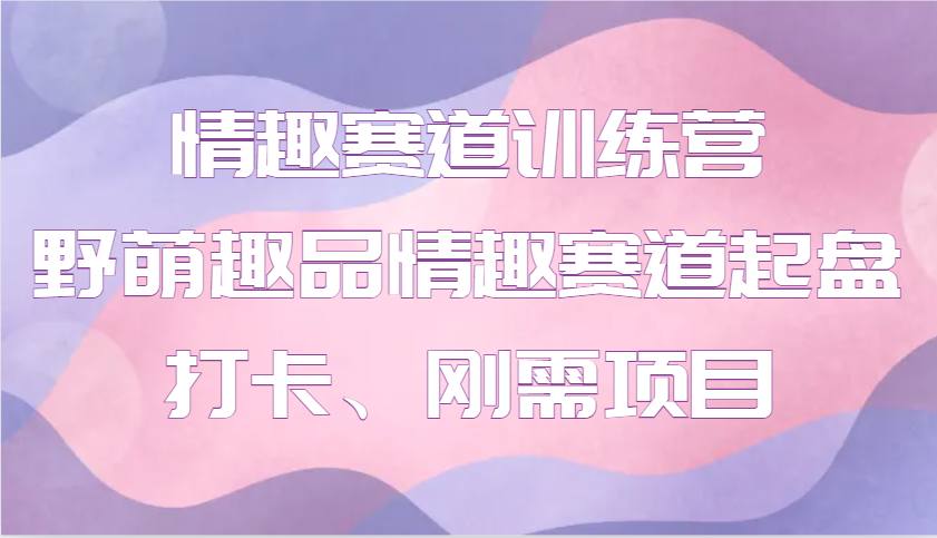 情趣赛道训练营 野萌趣品情趣赛道起盘打卡、刚需项目-财创网