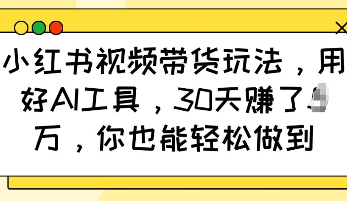 小红书视频带货玩法，用好AI工具，30天收益过W，你也能轻松做到-财创网