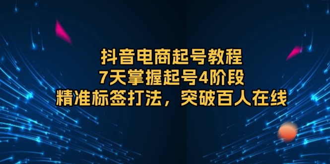 抖音电商起号教程，7天掌握起号4阶段，精准标签打法，突破百人在线-财创网