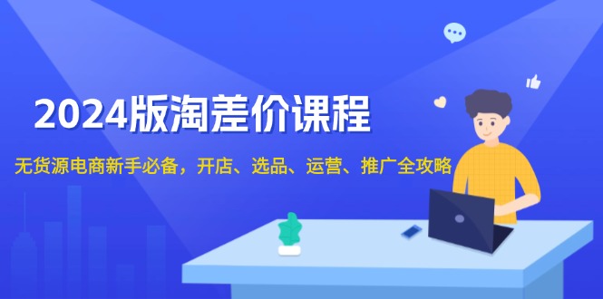 2024版淘差价课程，无货源电商新手必备，开店、选品、运营、推广全攻略-财创网